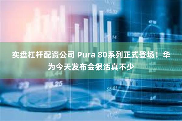 实盘杠杆配资公司 Pura 80系列正式登场！华为今天发布会狠活真不少