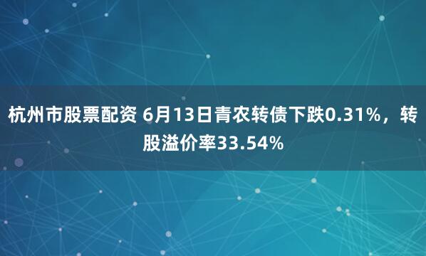 杭州市股票配资 6月13日青农转债下跌0.31%，转股溢价率33.54%