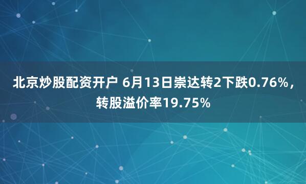 北京炒股配资开户 6月13日崇达转2下跌0.76%，转股溢价率19.75%