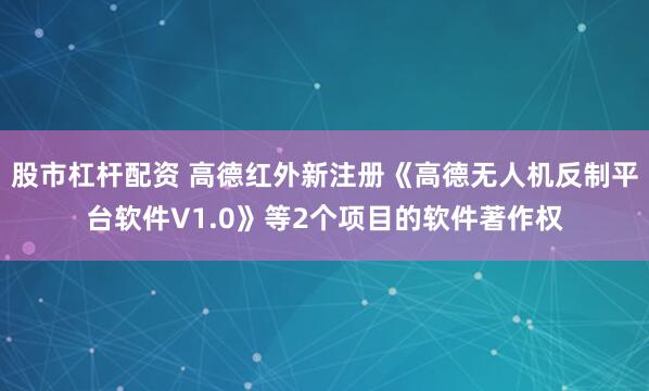 股市杠杆配资 高德红外新注册《高德无人机反制平台软件V1.0》等2个项目的软件著作权