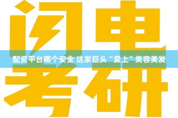 配资平台哪个安全 这家巨头“爱上”美容美发