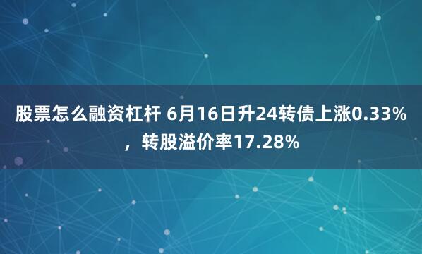 股票怎么融资杠杆 6月16日升24转债上涨0.33%，转股溢价率17.28%