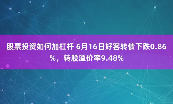 股票投资如何加杠杆 6月16日好客转债下跌0.86%，转股溢价率9.48%