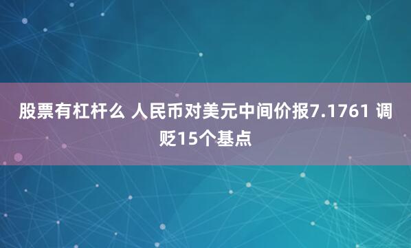 股票有杠杆么 人民币对美元中间价报7.1761 调贬15个基点