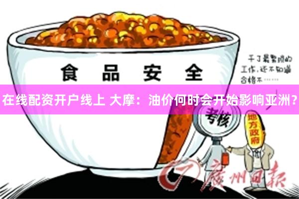在线配资开户线上 大摩：油价何时会开始影响亚洲？