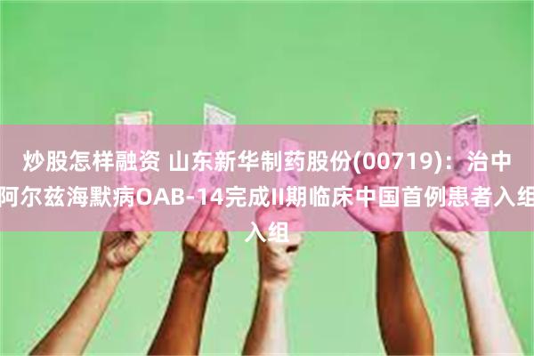 炒股怎样融资 山东新华制药股份(00719)：治中阿尔兹海默病OAB-14完成II期临床中国首例患者入组