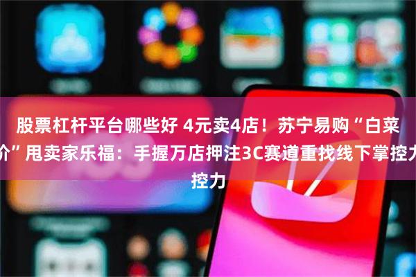 股票杠杆平台哪些好 4元卖4店！苏宁易购“白菜价”甩卖家乐福：手握万店押注3C赛道重找线下掌控力