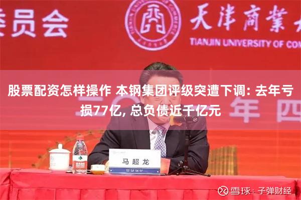 股票配资怎样操作 本钢集团评级突遭下调: 去年亏损77亿, 总负债近千亿元