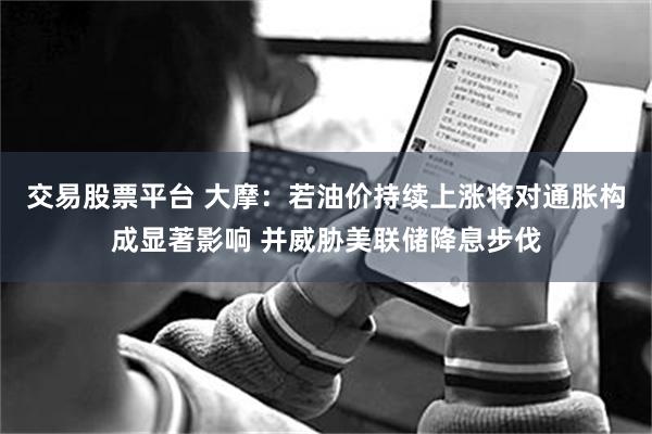 交易股票平台 大摩：若油价持续上涨将对通胀构成显著影响 并威胁美联储降息步伐