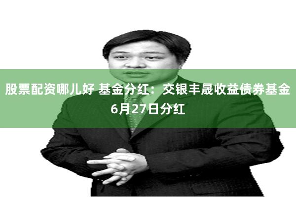 股票配资哪儿好 基金分红：交银丰晟收益债券基金6月27日分红