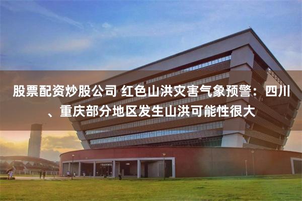 股票配资炒股公司 红色山洪灾害气象预警：四川、重庆部分地区发生山洪可能性很大