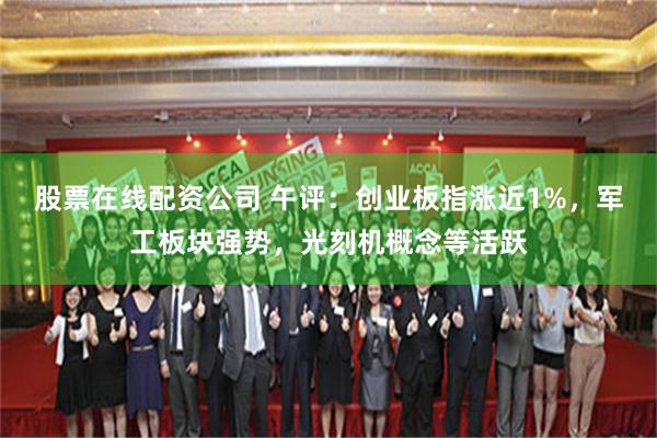 股票在线配资公司 午评：创业板指涨近1%，军工板块强势，光刻机概念等活跃