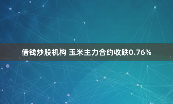 借钱炒股机构 玉米主力合约收跌0.76%