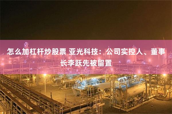 怎么加杠杆炒股票 亚光科技：公司实控人、董事长李跃先被留置