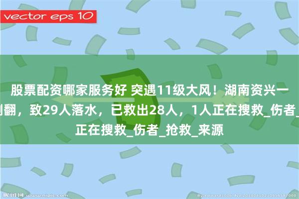 股票配资哪家服务好 突遇11级大风！湖南资兴一景区游船侧翻，致29人落水，已救出28人，1人正在搜救_伤者_抢救_来源