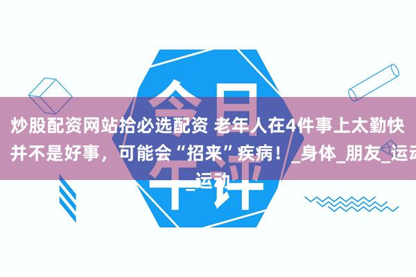 炒股配资网站拾必选配资 老年人在4件事上太勤快，并不是好事，可能会“招来”疾病！_身体_朋友_运动