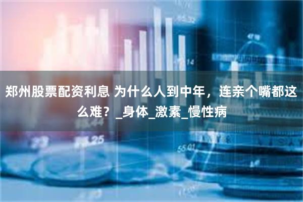 郑州股票配资利息 为什么人到中年，连亲个嘴都这么难？_身体_激素_慢性病