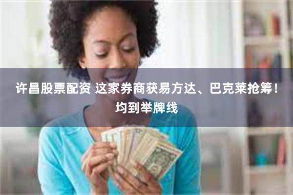 许昌股票配资 这家券商获易方达、巴克莱抢筹！均到举牌线