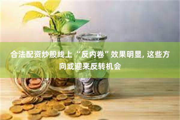 合法配资炒股线上 “反内卷”效果明显, 这些方向或迎来反转机会