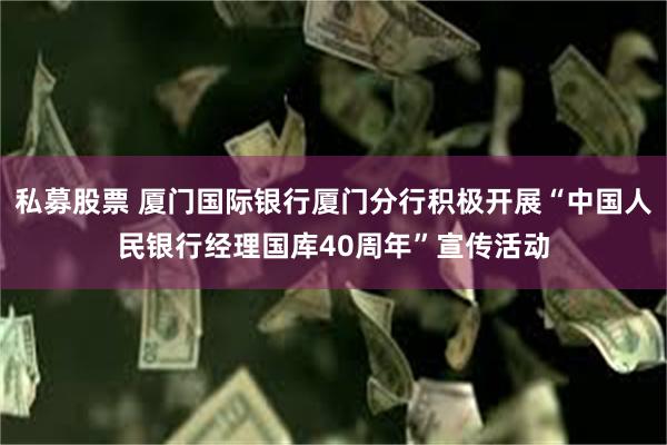 私募股票 厦门国际银行厦门分行积极开展“中国人民银行经理国库40周年”宣传活动