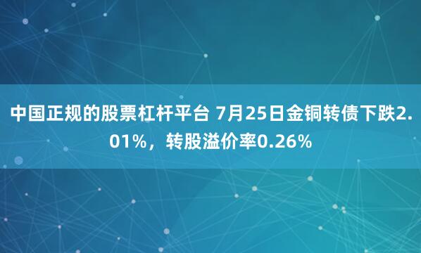 中国正规的股票杠杆平台 7月25日金铜转债下跌2.01%，转股溢价率0.26%