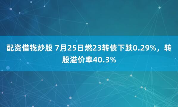 配资借钱炒股 7月25日燃23转债下跌0.29%，转股溢价率40.3%