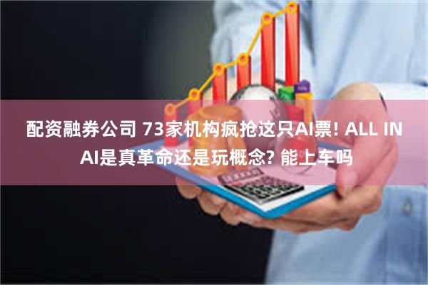 配资融券公司 73家机构疯抢这只AI票! ALL IN AI是真革命还是玩概念? 能上车吗