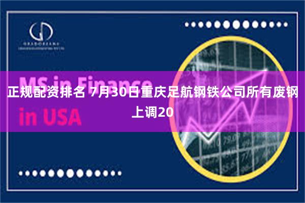 正规配资排名 7月30日重庆足航钢铁公司所有废钢上调20
