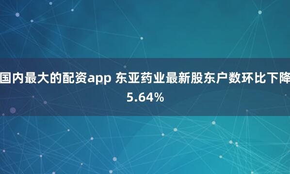 国内最大的配资app 东亚药业最新股东户数环比下降5.64%