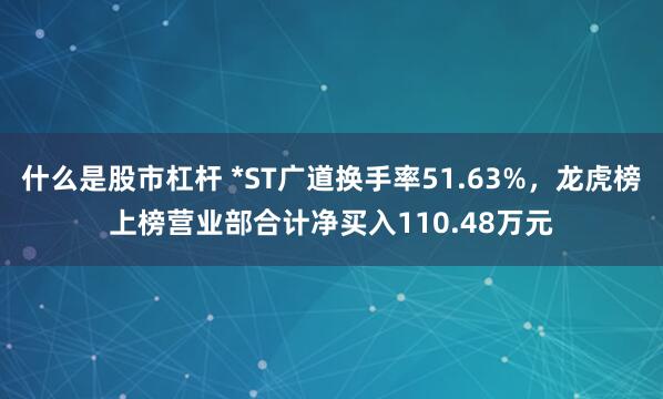 什么是股市杠杆 *ST广道换手率51.63%，龙虎榜上榜营业部合计净买入110.48万元