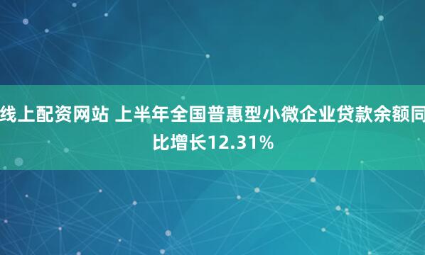 线上配资网站 上半年全国普惠型小微企业贷款余额同比增长12.31%