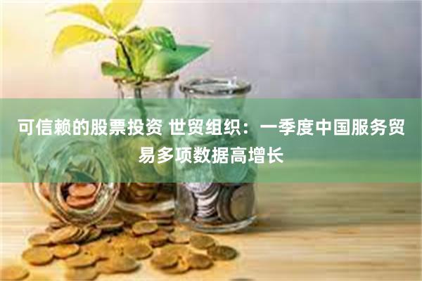 可信赖的股票投资 世贸组织：一季度中国服务贸易多项数据高增长