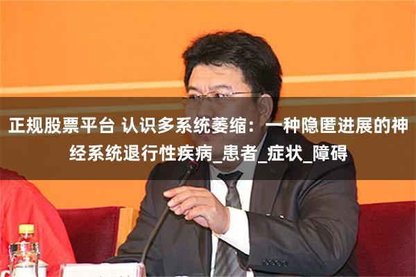 正规股票平台 认识多系统萎缩：一种隐匿进展的神经系统退行性疾病_患者_症状_障碍