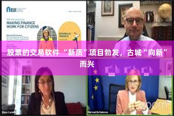 股票的交易软件 “新质”项目勃发，古城“向新”而兴
