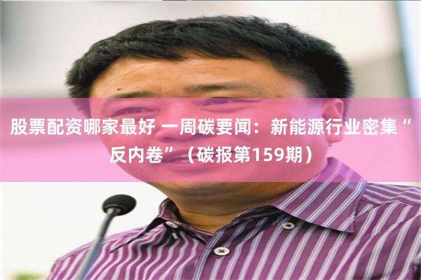 股票配资哪家最好 一周碳要闻：新能源行业密集“反内卷”（碳报第159期）