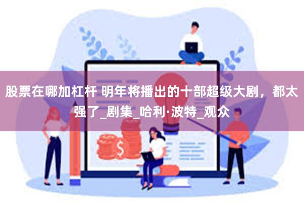 股票在哪加杠杆 明年将播出的十部超级大剧，都太强了_剧集_哈利·波特_观众