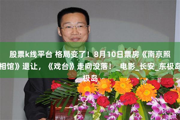股票k线平台 格局变了！8月10日票房《南京照相馆》退让，《戏台》走向没落！_电影_长安_东极岛