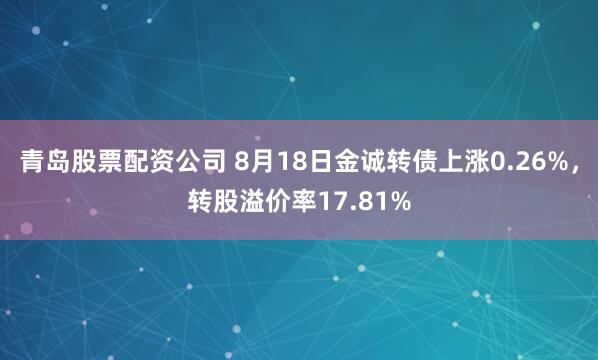 青岛股票配资公司 8月18日金诚转债上涨0.26%，转股溢价率17.81%