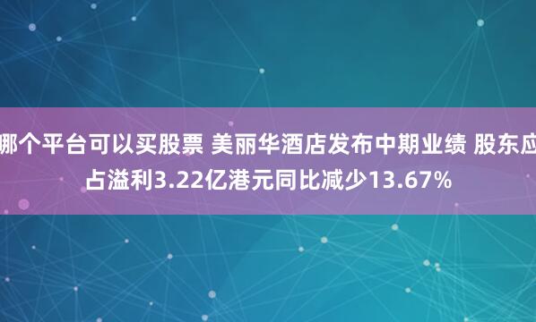 哪个平台可以买股票 美丽华酒店发布中期业绩 股东应占溢利3.22亿港元同比减少13.67%