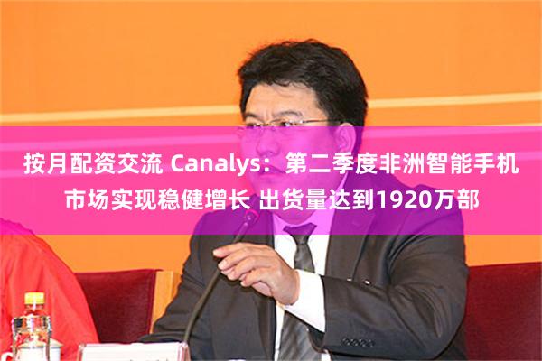 按月配资交流 Canalys：第二季度非洲智能手机市场实现稳健增长 出货量达到1920万部