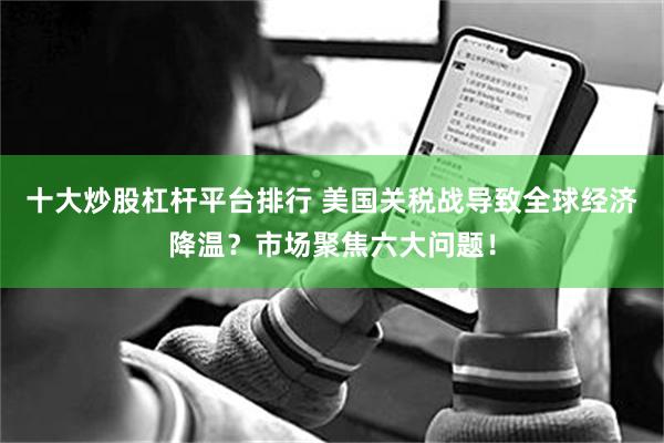十大炒股杠杆平台排行 美国关税战导致全球经济降温？市场聚焦六大问题！