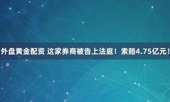 外盘黄金配资 这家券商被告上法庭！索赔4.75亿元！