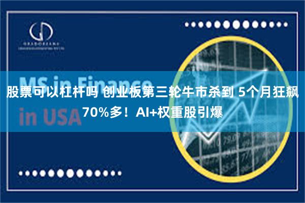 股票可以杠杆吗 创业板第三轮牛市杀到 5个月狂飙70%多！AI+权重股引爆