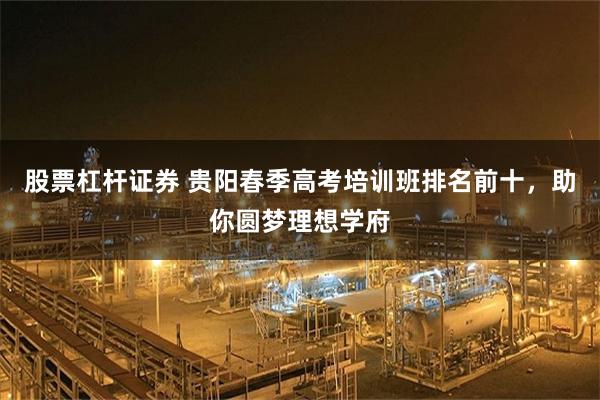 股票杠杆证券 贵阳春季高考培训班排名前十，助你圆梦理想学府