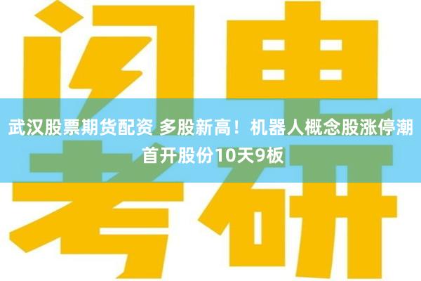 武汉股票期货配资 多股新高！机器人概念股涨停潮 首开股份10天9板