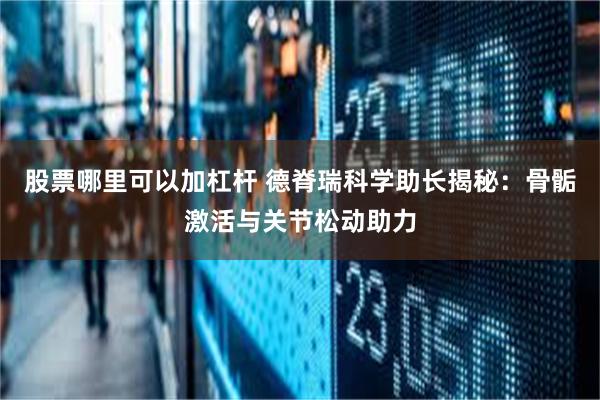 股票哪里可以加杠杆 德脊瑞科学助长揭秘：骨骺激活与关节松动助力