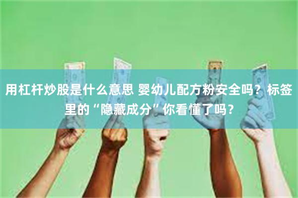用杠杆炒股是什么意思 婴幼儿配方粉安全吗？标签里的“隐藏成分”你看懂了吗？