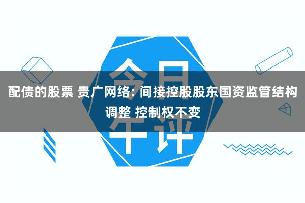 配债的股票 贵广网络: 间接控股股东国资监管结构调整 控制权不变