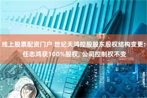线上股票配资门户 世纪天鸿控股股东股权结构变更: 任志鸿获100%股权, 公司控制权不变
