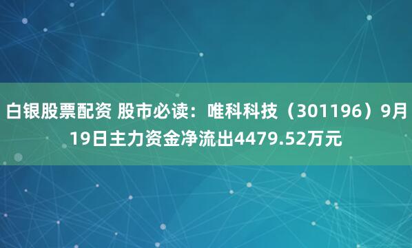 白银股票配资 股市必读：唯科科技（301196）9月19日主力资金净流出4479.52万元